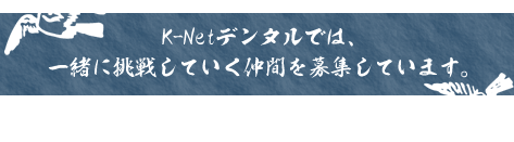 K-Netデンタルでは、一緒に挑戦していく仲間を募集しています。